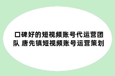 口碑好的短视频账号代运营团队 唐先镇短视频账号运营策划